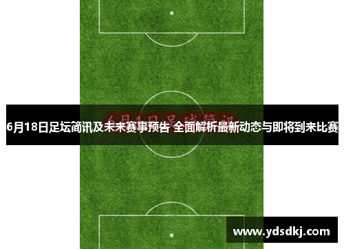 6月18日足坛简讯及未来赛事预告 全面解析最新动态与即将到来比赛