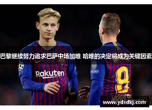 巴黎继续努力追求巴萨中场加维 哈维的决定将成为关键因素