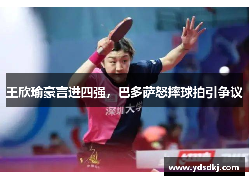 王欣瑜豪言进四强，巴多萨怒摔球拍引争议