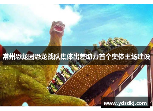 常州恐龙园恐龙战队集体出差助力首个奥体主场建设