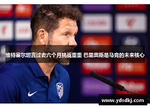 维特塞尔坦言过去六个月挑战重重 巴里奥斯是马竞的未来核心