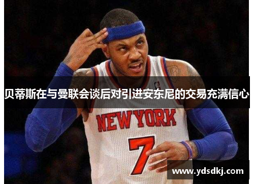 贝蒂斯在与曼联会谈后对引进安东尼的交易充满信心