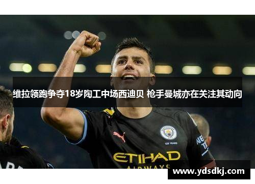 维拉领跑争夺18岁陶工中场西迪贝 枪手曼城亦在关注其动向
