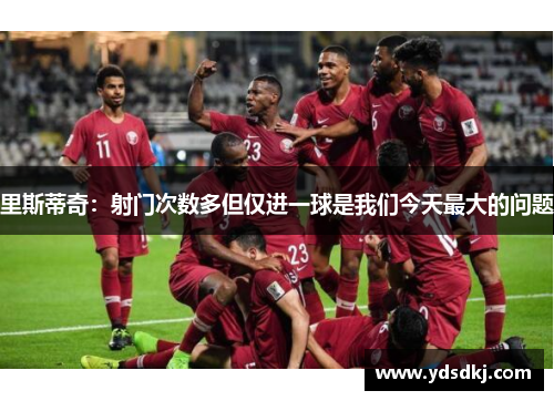 里斯蒂奇：射门次数多但仅进一球是我们今天最大的问题